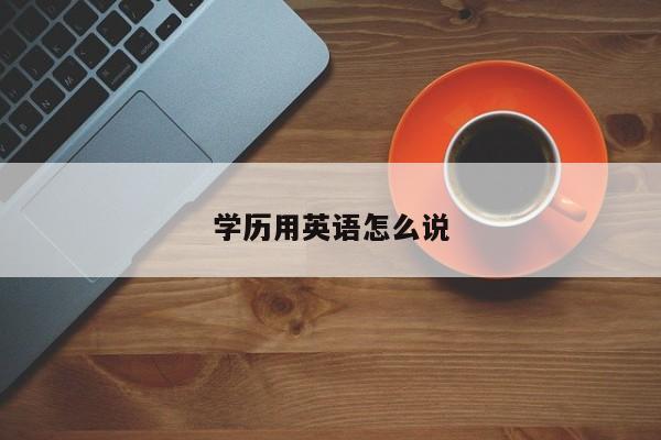 學歷用英語怎么說-提升學歷用英語怎么說