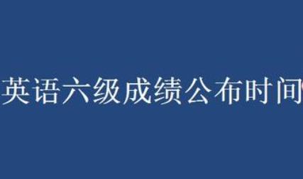 六級考試成績什么時候出2022-六級考試成績什么時候出2022下半年